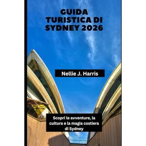 Harris, Nellie J. GUIDA TURISTICA DI SYDNEY 2026: Scopri le avventure, la cultura e la magia costiera di Sydney Harris, Nellie J. GUIDA TURISTICA DI SYDNEY 2026: Scopri le avventure, la cultura e la magia costiera di Sydney