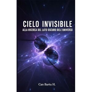 H., CAN BARTU Cielo Invisibile: Alla Ricerca del lato Oscuro dell'universo H., CAN BARTU Cielo Invisibile: Alla Ricerca del lato Oscuro dell'universo