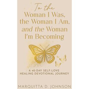 Johnson, Marquitta D To the Woman I Was, The Woman I Am, and the Woman I’m Becoming.: A 40-Day Self-Love and Healing Devotional Journey Johnson, Marquitta D To the Woman I Was, The Woman I Am, and the Woman I’m Becoming.: A 40-Day Self-Love and Healing Devotional Journey