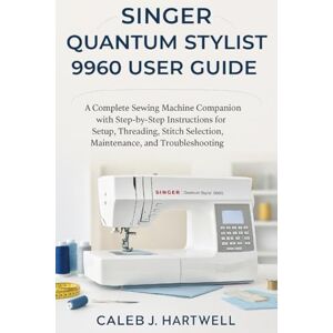 HARTWELL, CALEB J. Singer Quantum Stylist 9960 User Guide: A Complete Sewing Machine Companion with Step-by-Step Instructions for Setup, Threading, Stitch Selection, ... Hartwell's Complete User Guide Collection) HARTWELL, CALEB J. Singer Quantum Stylist 9960 User Guide: A Complete Sewing Machine Companion with Step-by-Step Instructions for Setup, Threading, Stitch Selection, ... Hartwell's Complete User Guide Collection)