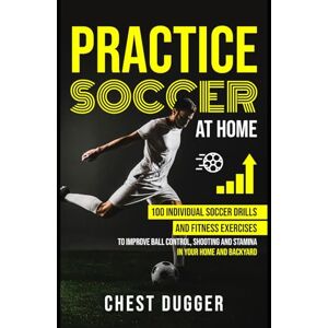 Dugger, Chest Practice Soccer At Home: 100 Individual Soccer Drills and Fitness Exercises to Improve Ball Control, Shooting and Stamina In Your Home and Backyard (Next Level Championship Performance) Dugger, Chest Practice Soccer At Home: 100 Individual Soccer Drills and Fitness Exercises to Improve Ball Control, Shooting and Stamina In Your Home and Backyard (Next Level Championship Performance)