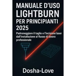 Love, Dosha MANUALE D'USO LIGHTBURN PER PRINCIPIANTI 2025: Padroneggiare il taglio e l'incisione laser dall'installazione al flusso di lavoro professionale Love, Dosha MANUALE D'USO LIGHTBURN PER PRINCIPIANTI 2025: Padroneggiare il taglio e l'incisione laser dall'installazione al flusso di lavoro professionale