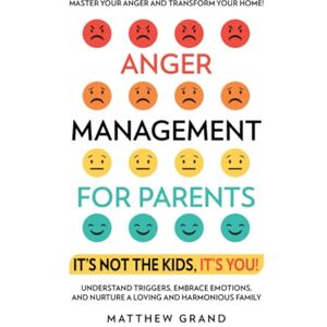 Grand, Matthew Anger Management for Parents It’s Not The Kids, It’s You!: Master Your Anger and Transform Your Home! Understand Triggers, Embrace Emotions, and Nurture a Loving and Harmonious Family Grand, Matthew Anger Management for Parents It’s Not The Kids, It’s You!: Master Your Anger and Transform Your Home! Understand Triggers, Embrace Emotions, and Nurture a Loving and Harmonious Family