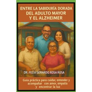 ROSA ROSA PHD, DR. FELIX GERARDO Entre la Sabiduría Dorada del Adulto Mayor y el Alzheimer: Guía Práctica Para Cuidar, Entender y Acompañar Con Amor, Empatía y Encontrar La Luz ROSA ROSA PHD, DR. FELIX GERARDO Entre la Sabiduría Dorada del Adulto Mayor y el Alzheimer: Guía Práctica Para Cuidar, Entender y Acompañar Con Amor, Empatía y Encontrar La Luz