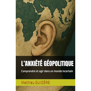 GUIDERE, Pr. Mathieu L’ANXIÉTÉ GÉOPOLITIQUE: Comprendre et agir dans un monde incertain GUIDERE, Pr. Mathieu L’ANXIÉTÉ GÉOPOLITIQUE: Comprendre et agir dans un monde incertain