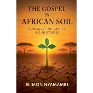 Nyamambi, Elimon The Gospel in African Soil: Rediscovering Christ in Our Stories Nyamambi, Elimon The Gospel in African Soil: Rediscovering Christ in Our Stories