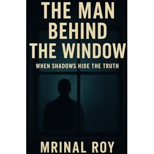 Roy, Mrinal The Man Behind the Window: When Shadows Hide the Truth Roy, Mrinal The Man Behind the Window: When Shadows Hide the Truth