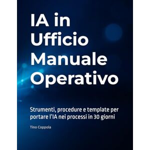 Coppola, Tino IA in Ufficio – Manuale Operativo: Strumenti, processi e template per portare l’IA nei processi in 30 giorni Coppola, Tino IA in Ufficio – Manuale Operativo: Strumenti, processi e template per portare l’IA nei processi in 30 giorni