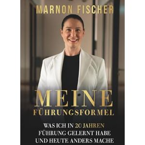 Fischer, Frau Marnon Meine Führungsformel: Was ich in 20 Jahren Führung gelernt habe und heute anders mache Fischer, Frau Marnon Meine Führungsformel: Was ich in 20 Jahren Führung gelernt habe und heute anders mache