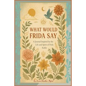 Myers, Zunia Boucher What Would Frida Say: A Journal Inspired by the Life and Spirit of Frida Kahlo Myers, Zunia Boucher What Would Frida Say: A Journal Inspired by the Life and Spirit of Frida Kahlo