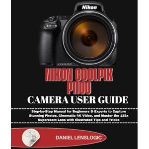 LensLogic, Daniel NIKON COOLPIX P1100 CAMERA USER GUIDE: Step-by-Step Manual for Beginners & Experts to Capture Stunning Photos, Cinematic 4K Video, and Master the 125x Superzoom Lens with Illustrated Tips and Tricks LensLogic, Daniel NIKON COOLPIX P1100 CAMERA USER GUIDE: Step-by-Step Manual for Beginners & Experts to Capture Stunning Photos, Cinematic 4K Video, and Master the 125x Superzoom Lens with Illustrated Tips and Tricks