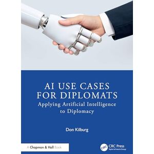 Kilburg, Donald AI Use Cases for Diplomats: Applying Artificial Intelligence to Diplomacy (Chapman & Hall/CRC Artificial Intelligence and Robotics Series) Kilburg, Donald AI Use Cases for Diplomats: Applying Artificial Intelligence to Diplomacy (Chapman & Hall/CRC Artificial Intelligence and Robotics Series)