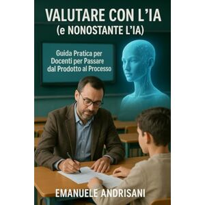 Andrisani, Emanuele Valutare con l'IA (e Nonostante l'IA): Guida Pratica per Docenti per Passare dal Prodotto al Processo: Strategie Concrete e Strumenti IA per ... STRUMENTI E STRATEGIE PER LA SCUOLA DI OGGI) Andrisani, Emanuele Valutare con l'IA (e Nonostante l'IA): Guida Pratica per Docenti per Passare dal Prodotto al Processo: Strategie Concrete e Strumenti IA per ... STRUMENTI E STRATEGIE PER LA SCUOLA DI OGGI)