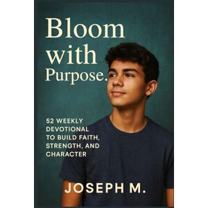 M, JOSEPH Bloom with Purpose.: 52 Weekly Devotional to Build Faith, Strength, and Character M, JOSEPH Bloom with Purpose.: 52 Weekly Devotional to Build Faith, Strength, and Character