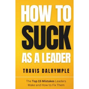 Dalrymple, Travis How To Suck As A Leader: The Top 15 Mistakes Leaders Make and How To Fix Them (The Leadership Toolkit Series) Dalrymple, Travis How To Suck As A Leader: The Top 15 Mistakes Leaders Make and How To Fix Them (The Leadership Toolkit Series)