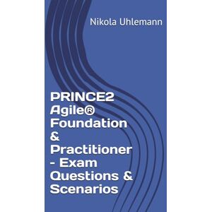 Uhlemann, Nikola PRINCE2 Agile® Foundation & Practitioner – Exam Questions & Scenarios Uhlemann, Nikola PRINCE2 Agile® Foundation & Practitioner – Exam Questions & Scenarios