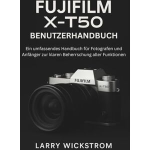 WICKSTROM, LARRY Fujifilm X-T50 Benutzerhandbuch: Ein Umfassendes Handbuch Für Fotografen Und Anfänger Zur Klaren Beherrschung Aller Funktionen WICKSTROM, LARRY Fujifilm X-T50 Benutzerhandbuch: Ein Umfassendes Handbuch Für Fotografen Und Anfänger Zur Klaren Beherrschung Aller Funktionen