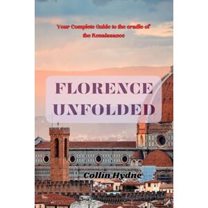 Hydne, Collin FLORENCE UNFOLDED: Your Complete Guide to the cradle of the Renaissance Hydne, Collin FLORENCE UNFOLDED: Your Complete Guide to the cradle of the Renaissance
