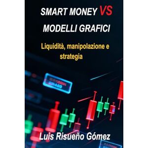 Risueño Gomez, Luis SMART MONEY VS MODELLI GRAFICI: Liquidità, manipolazione e strategia Risueño Gomez, Luis SMART MONEY VS MODELLI GRAFICI: Liquidità, manipolazione e strategia