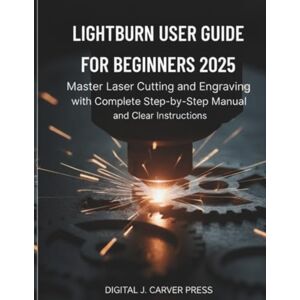 Carver Press, Digital J. Lightburn User Guide for Beginners 2025: Master Laser Cutting and Engraving with Complete Step-by-Step Manual and Clear Instructions (The Digital Carver Series) Carver Press, Digital J. Lightburn User Guide for Beginners 2025: Master Laser Cutting and Engraving with Complete Step-by-Step Manual and Clear Instructions (The Digital Carver Series)