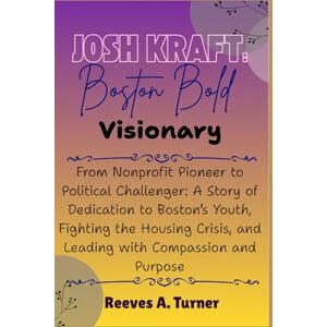 Turner, Reeves A. Josh Kraft: Boston’s Bold Visionary: From Nonprofit Pioneer to Political Challenger: A Story of Dedication to Boston’s Youth, Fighting the Housing Crisis, and Leading with Compassion and Purpose Turner, Reeves A. Josh Kraft: Boston’s Bold Visionary: From Nonprofit Pioneer to Political Challenger: A Story of Dedication to Boston’s Youth, Fighting the Housing Crisis, and Leading with Compassion and Purpose