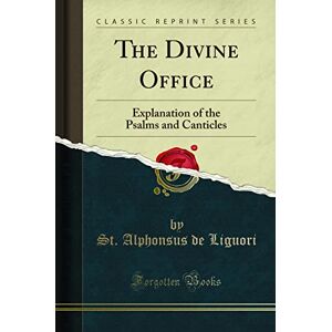 Liguori, St. Alphonsus de The Divine Office (Classic Reprint): Explanation of the Psalms and Canticles: Explanation of the Psalms and Canticles (Classic Reprint) Liguori, St. Alphonsus de The Divine Office (Classic Reprint): Explanation of the Psalms and Canticles: Explanation of the Psalms and Canticles (Classic Reprint)