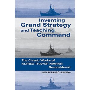 Sumida, Jon Tetsuro Tetsuro Inventing Grand Strategy and Teaching Command: The Classic Works of Alfred Thayer Mahan Reconsidered Sumida, Jon Tetsuro Tetsuro Inventing Grand Strategy and Teaching Command: The Classic Works of Alfred Thayer Mahan Reconsidered