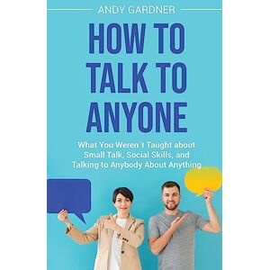 Gardner, Andy How to Talk to Anyone: What You Weren´t Taught about Small Talk, Social Skills, and Talking to Anybody About Anything Gardner, Andy How to Talk to Anyone: What You Weren´t Taught about Small Talk, Social Skills, and Talking to Anybody About Anything