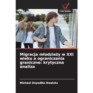 Nwalutu, Michael Onyedika Migracja mlodzieży w XXI wieku a ograniczenia graniczne: krytyczna analiza Nwalutu, Michael Onyedika Migracja mlodzieży w XXI wieku a ograniczenia graniczne: krytyczna analiza
