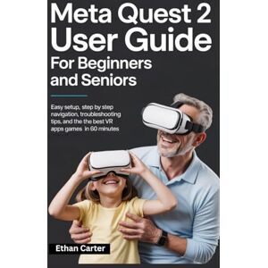 Carter, Ethan Meta Quest 2 User Guide for Beginners and Seniors: Easy Setup, Step by Step Navigation, Troubleshooting Tips, and the Best VR Apps and Games in 60 Minutes Carter, Ethan Meta Quest 2 User Guide for Beginners and Seniors: Easy Setup, Step by Step Navigation, Troubleshooting Tips, and the Best VR Apps and Games in 60 Minutes