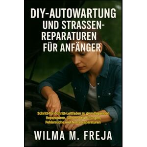 FREJA, MRS WILMA M. DIY-AUTOWARTUNG UND STRASSENREPARATUREN FÜR ANFÄNGER: Schritt-für-Schritt-Leitfaden zu grundlegenden Reparaturen, Sicherheitsprüfungen, Fehlersuche und Notfallreparaturen FREJA, MRS WILMA M. DIY-AUTOWARTUNG UND STRASSENREPARATUREN FÜR ANFÄNGER: Schritt-für-Schritt-Leitfaden zu grundlegenden Reparaturen, Sicherheitsprüfungen, Fehlersuche und Notfallreparaturen