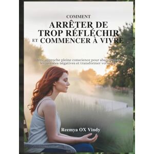 OX Vindy, Reemya COMMENT ARRÊTER DE TROP RÉFLÉCHIR ET COMMENCER À VIVRE: Une approche pleine conscience pour abandonner les pensées négatives et transformer votre vie. OX Vindy, Reemya COMMENT ARRÊTER DE TROP RÉFLÉCHIR ET COMMENCER À VIVRE: Une approche pleine conscience pour abandonner les pensées négatives et transformer votre vie.
