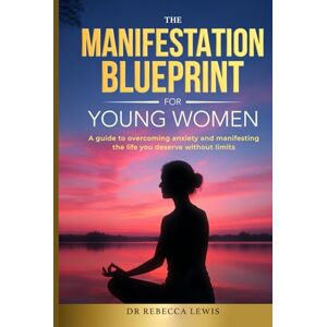 Lewis, Rebecca The Manifestation Blueprint for Young Women: A Guide to Overcoming Anxiety and Manifesting the Life You Deserve Without Limits (The Wellness Series) Lewis, Rebecca The Manifestation Blueprint for Young Women: A Guide to Overcoming Anxiety and Manifesting the Life You Deserve Without Limits (The Wellness Series)
