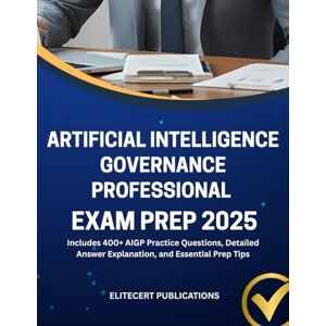PUBLICATIONS, ELITECERT ARTIFICIAL INTELLIGENCE GOVERNANCE PROFESSIONAL EXAM PREP 2025: Includes 400+ AIGP Practice Questions, Detailed Answer Explanation, and Essential Prep Tips PUBLICATIONS, ELITECERT ARTIFICIAL INTELLIGENCE GOVERNANCE PROFESSIONAL EXAM PREP 2025: Includes 400+ AIGP Practice Questions, Detailed Answer Explanation, and Essential Prep Tips