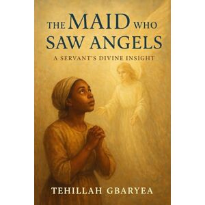 Gbaryea, Tehillah The Maid Who Saw Angels: A Servant's Divine Insight (Faith) Gbaryea, Tehillah The Maid Who Saw Angels: A Servant's Divine Insight (Faith)