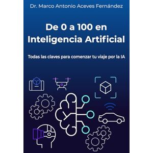 Aceves, Dr. Marco Antonio De 0 a 100 en Inteligencia Artificial: Una IA práctica, clara y accesible Aceves, Dr. Marco Antonio De 0 a 100 en Inteligencia Artificial: Una IA práctica, clara y accesible