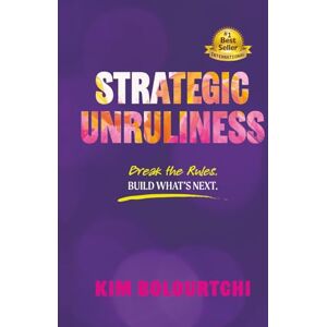 Bolourtchi, Kim Strategic Unruliness: Break the Rules. Build What’s Next. Bolourtchi, Kim Strategic Unruliness: Break the Rules. Build What’s Next.