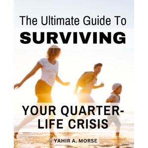 Morse, Yahir A. The Ultimate Guide To Surviving Your Quarter-Life Crisis: A Guide to Thriving through Your Quarter-Life Crisis Strategies to Overcome Challenges, Embrace Growth in Your Twenties Morse, Yahir A. The Ultimate Guide To Surviving Your Quarter-Life Crisis: A Guide to Thriving through Your Quarter-Life Crisis Strategies to Overcome Challenges, Embrace Growth in Your Twenties