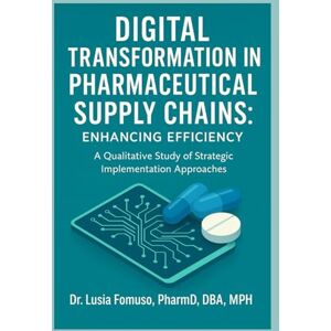 Fomuso, Dr Lusia DIGITAL TRANSFORMATION IN PHARMACEUTICAL SUPPLY CHAINS: ENHANCING EFFICIENCY: A Qualitative Study of Strategic Implementation Approaches Fomuso, Dr Lusia DIGITAL TRANSFORMATION IN PHARMACEUTICAL SUPPLY CHAINS: ENHANCING EFFICIENCY: A Qualitative Study of Strategic Implementation Approaches