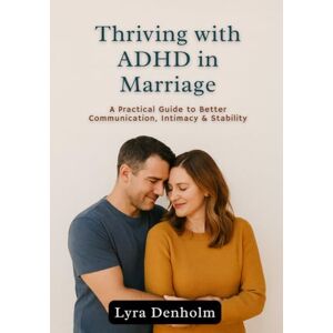 Denholm, Lyra Thriving with ADHD in Marriage: A Practical Guide to Better Communication, Intimacy & Stability Denholm, Lyra Thriving with ADHD in Marriage: A Practical Guide to Better Communication, Intimacy & Stability