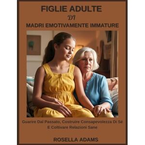 Adams, Rosella FIGLIE ADULTE DI MADRI EMOTIVAMENTE IMMATURE: Guarire Dal Passato, Costruire Consapevolezza Di Sé E Coltivare Relazioni Sane Adams, Rosella FIGLIE ADULTE DI MADRI EMOTIVAMENTE IMMATURE: Guarire Dal Passato, Costruire Consapevolezza Di Sé E Coltivare Relazioni Sane