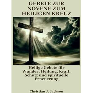 Jackson GEBETE ZUR NOVENE ZUM HEILIGEN KREUZ: Heilige Gebete für Wunder, Heilung, Kraft, Schutz und spirituelle Erneuerung Jackson GEBETE ZUR NOVENE ZUM HEILIGEN KREUZ: Heilige Gebete für Wunder, Heilung, Kraft, Schutz und spirituelle Erneuerung