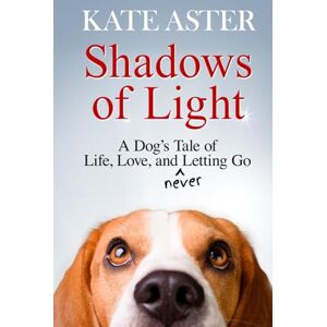 Aster, Kate Shadows of Light: A Dog's Tale of Life, Love, and Never Letting Go Aster, Kate Shadows of Light: A Dog's Tale of Life, Love, and Never Letting Go