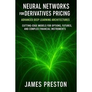Preston, James Neural Networks for Derivatives Pricing: Advanced Deep Learning Architectures: Cutting-Edge Models for Options, Futures, and Complex Financial Instruments Preston, James Neural Networks for Derivatives Pricing: Advanced Deep Learning Architectures: Cutting-Edge Models for Options, Futures, and Complex Financial Instruments