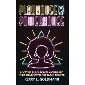 Goldmann, Kerry Playhouse to Powerhouse: Locating Black Power Women and their Movement in the Black Theatre: Locating Black Power Women and Their Movement in the Black Theater Goldmann, Kerry Playhouse to Powerhouse: Locating Black Power Women and their Movement in the Black Theatre: Locating Black Power Women and Their Movement in the Black Theater