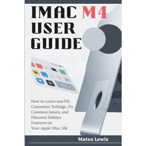 Lewis, Mateo iMac M4 User Guide: How to Learn macOS, Customize Settings, Fix Common Issues, and Discover Hidden Features on Your Apple iMac M4 Lewis, Mateo iMac M4 User Guide: How to Learn macOS, Customize Settings, Fix Common Issues, and Discover Hidden Features on Your Apple iMac M4