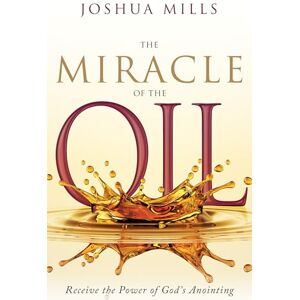 Joshua Mills The Miracle of the Oil: Receive the Power of God's Anointing Joshua Mills The Miracle of the Oil: Receive the Power of God's Anointing
