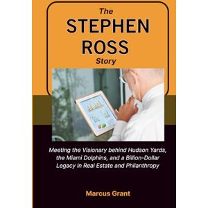 Grant, Marcus THE STEPHEN ROSS STORY: Meeting the Visionary behind Hudson Yards, the Miami Dolphins, and a Billion-Dollar Legacy in Real Estate and Philanthropy (Billionaire Minds: Stories of Grit and Greatness) Grant, Marcus THE STEPHEN ROSS STORY: Meeting the Visionary behind Hudson Yards, the Miami Dolphins, and a Billion-Dollar Legacy in Real Estate and Philanthropy (Billionaire Minds: Stories of Grit and Greatness)