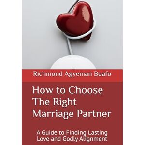 Boafo, Rev. Richmond Agyeman How to Choose The Right Marriage Partner: A Guide to Finding Lasting Love and Godly Alignment Boafo, Rev. Richmond Agyeman How to Choose The Right Marriage Partner: A Guide to Finding Lasting Love and Godly Alignment