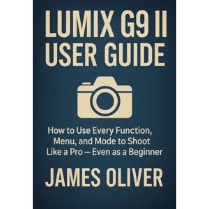 Oliver, James Lumix G9 II User Guide: How to Use Every Function, Menu, and Mode to Shoot Like a Pro — Even as a Beginner Oliver, James Lumix G9 II User Guide: How to Use Every Function, Menu, and Mode to Shoot Like a Pro — Even as a Beginner